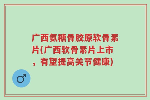广西氨糖骨胶原软骨素片(广西软骨素片上市,有望提高关节健康)-第1张图片-超越 广西氨糖骨胶原软骨素片(广西软骨素片上市,有望提高关节健康)-第1张图片-超越