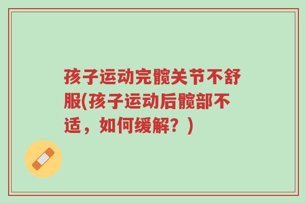 孩子运动完髋关节不舒服(孩子运动后髋部不适,如何缓解?)-第1张图片-超越 孩子运动完髋关节不舒服(孩子运动后髋部不适,如何缓解?)-第1张图片-超越