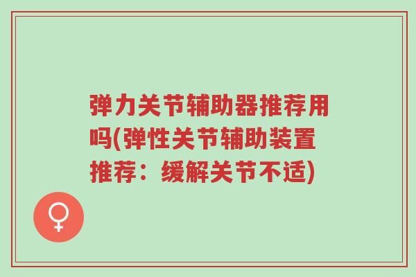 弹力关节辅助器推荐用吗(弹性关节辅助装置推荐:缓解关节不适)-第1张图片-超越 弹力关节辅助器推荐用吗(弹性关节辅助装置推荐:缓解关节不适)-第1张图片-超越