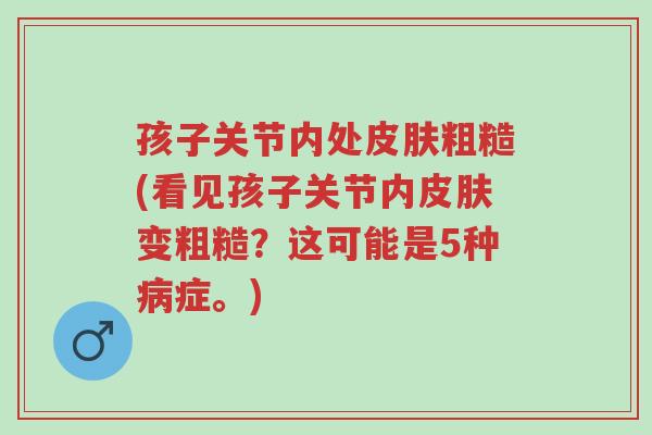 孩子关节内处皮肤粗糙(看见孩子关节内皮肤变粗糙?这可能是5种病症。)-第1张图片-超越 孩子关节内处皮肤粗糙(看见孩子关节内皮肤变粗糙?这可能是5种病症。)-第1张图片-超越