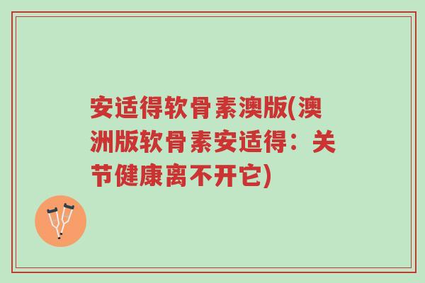 安适得软骨素澳版(澳洲版软骨素安适得：关节健康离不开它)-第1张图片-超越