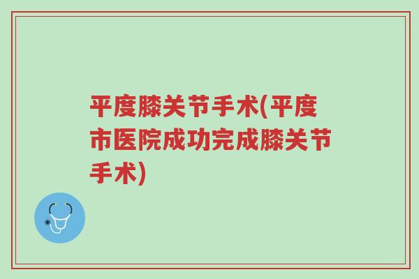 平度膝关节手术(平度市医院成功完成膝关节手术)-第1张图片-超越 平度膝关节手术(平度市医院成功完成膝关节手术)-第1张图片-超越