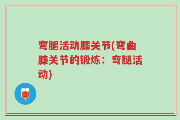 弯腿活动膝关节(弯曲膝关节的锻炼：弯腿活动)-第1张图片-超越