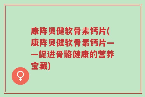 康阵贝健软骨素钙片(康阵贝健软骨素钙片——促进骨骼健康的营养宝藏)-第1张图片-超越 康阵贝健软骨素钙片(康阵贝健软骨素钙片——促进骨骼健康的营养宝藏)-第1张图片-超越