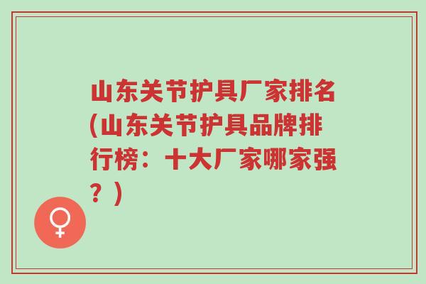 山东关节护具厂家排名(山东关节护具品牌排行榜:十大厂家哪家强?)-第1张图片-超越 山东关节护具厂家排名(山东关节护具品牌排行榜:十大厂家哪家强?)-第1张图片-超越