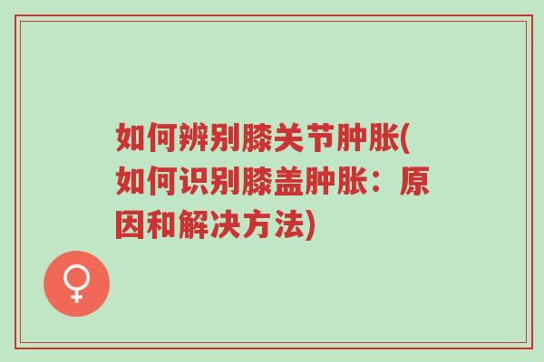 如何辨别膝关节肿胀(如何识别膝盖肿胀:原因和解决方法)-第1张图片-超越 如何辨别膝关节肿胀(如何识别膝盖肿胀:原因和解决方法)-第1张图片-超越