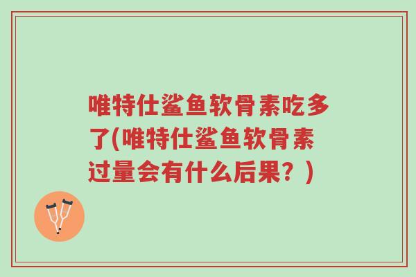 唯特仕鲨鱼软骨素吃多了(唯特仕鲨鱼软骨素过量会有什么后果?)-第1张图片-超越 唯特仕鲨鱼软骨素吃多了(唯特仕鲨鱼软骨素过量会有什么后果?)-第1张图片-超越