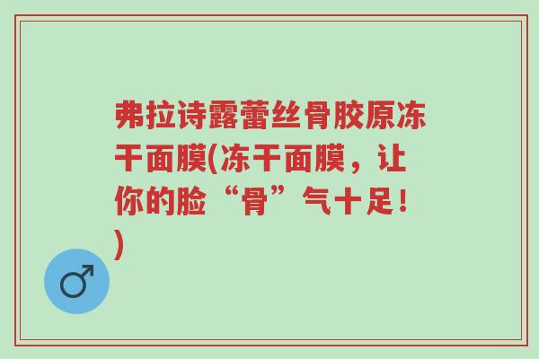 弗拉诗露蕾丝骨胶原冻干面膜(冻干面膜,让你的脸“骨”气十足!)-第1张图片-超越 弗拉诗露蕾丝骨胶原冻干面膜(冻干面膜,让你的脸“骨”气十足!)-第1张图片-超越