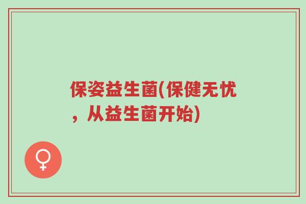 保姿益生菌(保健无忧,从益生菌开始)-第1张图片-超越 保姿益生菌(保健无忧,从益生菌开始)-第1张图片-超越