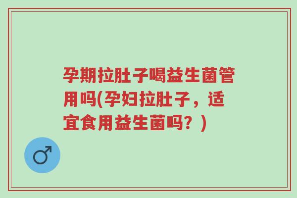 孕期拉肚子喝益生菌管用吗(孕妇拉肚子,适宜食用益生菌吗?)-第1张图片-超越 孕期拉肚子喝益生菌管用吗(孕妇拉肚子,适宜食用益生菌吗?)-第1张图片-超越