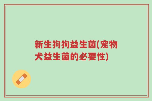 新生狗狗益生菌(宠物犬益生菌的必要性)-第1张图片-超越 新生狗狗益生菌(宠物犬益生菌的必要性)-第1张图片-超越