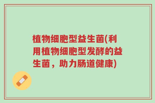 植物细胞型益生菌(利用植物细胞型发酵的益生菌,助力肠道健康)-第1张图片-超越 植物细胞型益生菌(利用植物细胞型发酵的益生菌,助力肠道健康)-第1张图片-超越