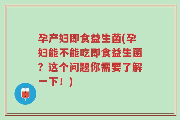 孕产妇即食益生菌(孕妇能不能吃即食益生菌?这个问题你需要了解一下!)-第1张图片-超越 孕产妇即食益生菌(孕妇能不能吃即食益生菌?这个问题你需要了解一下!)-第1张图片-超越