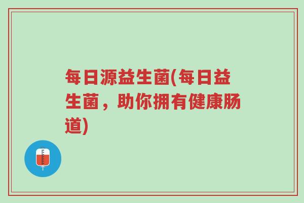 每日源益生菌(每日益生菌,助你拥有健康肠道)-第1张图片-超越 每日源益生菌(每日益生菌,助你拥有健康肠道)-第1张图片-超越