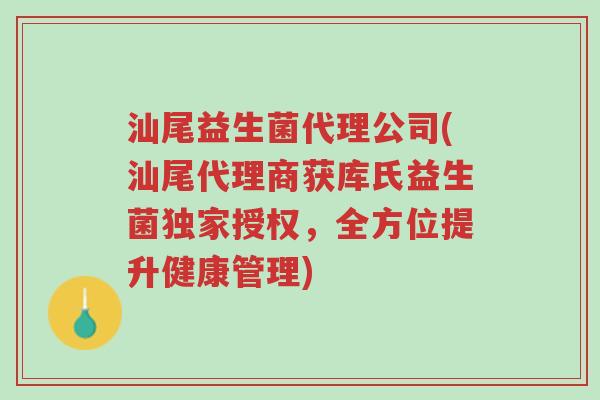 汕尾益生菌代理公司(汕尾代理商获库氏益生菌独家授权,全方位提升健康管理)-第1张图片-超越 汕尾益生菌代理公司(汕尾代理商获库氏益生菌独家授权,全方位提升健康管理)-第1张图片-超越