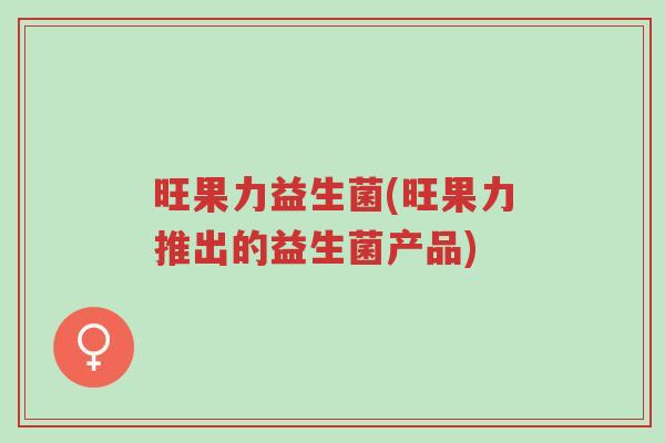 旺果力益生菌(旺果力推出的益生菌产品)-第1张图片-超越 旺果力益生菌(旺果力推出的益生菌产品)-第1张图片-超越