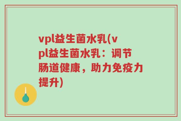 vpl益生菌水乳(vpl益生菌水乳:调节肠道健康,助力免疫力提升)-第1张图片-超越 vpl益生菌水乳(vpl益生菌水乳:调节肠道健康,助力免疫力提升)-第1张图片-超越