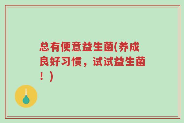 总有便意益生菌(养成良好习惯,试试益生菌!)-第1张图片-超越 总有便意益生菌(养成良好习惯,试试益生菌!)-第1张图片-超越