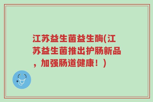 江苏益生菌益生酶(江苏益生菌推出护肠新品,加强肠道健康!)-第1张图片-超越 江苏益生菌益生酶(江苏益生菌推出护肠新品,加强肠道健康!)-第1张图片-超越