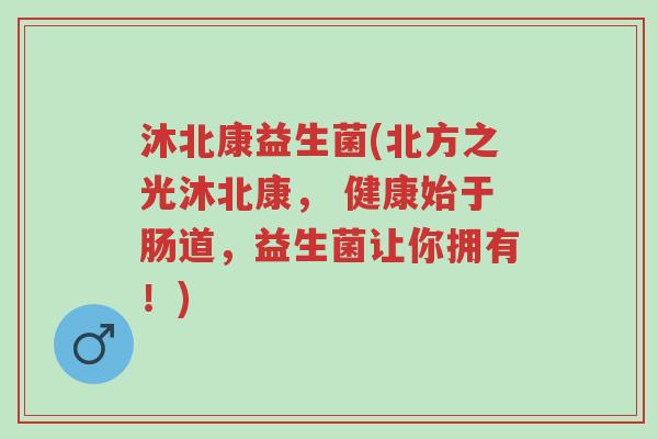 沐北康益生菌(北方之光沐北康, 健康始于肠道,益生菌让你拥有!)-第1张图片-超越 沐北康益生菌(北方之光沐北康, 健康始于肠道,益生菌让你拥有!)-第1张图片-超越