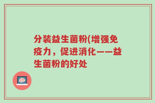 分装益生菌粉(增强免疫力,促进消化——益生菌粉的好处-第1张图片-超越 分装益生菌粉(增强免疫力,促进消化——益生菌粉的好处-第1张图片-超越