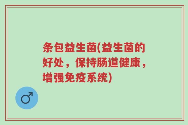条包益生菌(益生菌的好处,保持肠道健康,增强免疫系统)-第1张图片-超越 条包益生菌(益生菌的好处,保持肠道健康,增强免疫系统)-第1张图片-超越