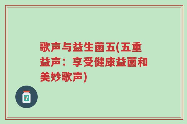 歌声与益生菌五(五重益声:享受健康益菌和美妙歌声)-第1张图片-超越 歌声与益生菌五(五重益声:享受健康益菌和美妙歌声)-第1张图片-超越