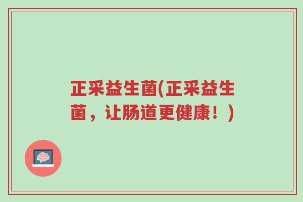 正采益生菌(正采益生菌,让肠道更健康!)-第1张图片-超越 正采益生菌(正采益生菌,让肠道更健康!)-第1张图片-超越
