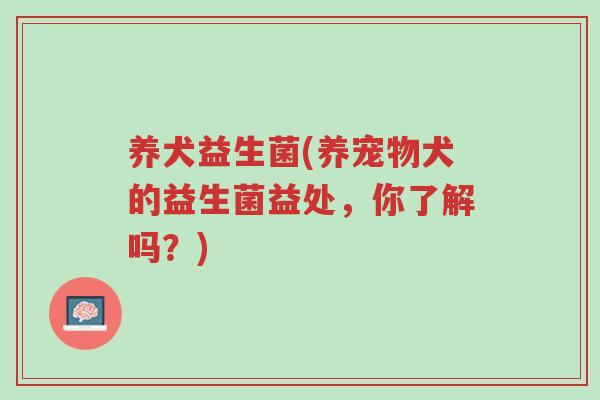 养犬益生菌(养宠物犬的益生菌益处,你了解吗?)-第1张图片-超越 养犬益生菌(养宠物犬的益生菌益处,你了解吗?)-第1张图片-超越