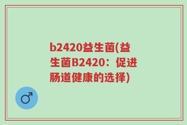 b2420益生菌(益生菌B2420:促进肠道健康的选择)-第1张图片-超越 b2420益生菌(益生菌B2420:促进肠道健康的选择)-第1张图片-超越