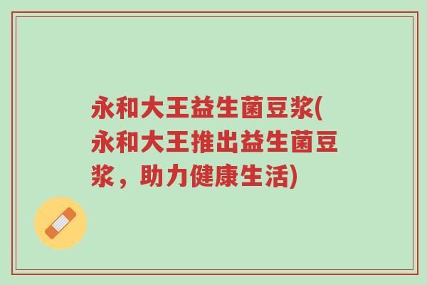 永和大王益生菌豆浆(永和大王推出益生菌豆浆,助力健康生活)-第1张图片-超越 永和大王益生菌豆浆(永和大王推出益生菌豆浆,助力健康生活)-第1张图片-超越