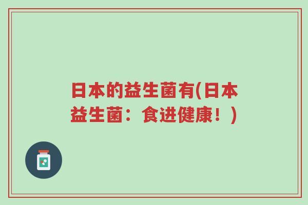 日本的益生菌有(日本益生菌:食进健康!)-第1张图片-超越 日本的益生菌有(日本益生菌:食进健康!)-第1张图片-超越