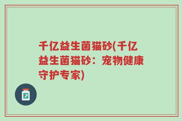 千亿益生菌猫砂(千亿益生菌猫砂:宠物健康守护专家)-第1张图片-超越 千亿益生菌猫砂(千亿益生菌猫砂:宠物健康守护专家)-第1张图片-超越