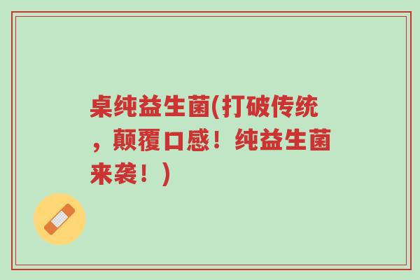 桌纯益生菌(打破传统,颠覆口感!纯益生菌来袭!)-第1张图片-超越 桌纯益生菌(打破传统,颠覆口感!纯益生菌来袭!)-第1张图片-超越