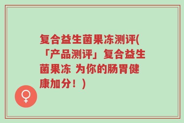 复合益生菌果冻测评(「产品测评」复合益生菌果冻 为你的肠胃健康加分!)-第1张图片-超越 复合益生菌果冻测评(「产品测评」复合益生菌果冻 为你的肠胃健康加分!)-第1张图片-超越