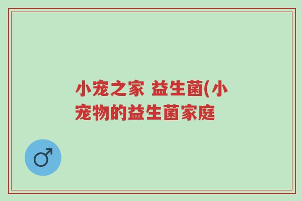 小宠之家 益生菌(小宠物的益生菌家庭-第1张图片-超越