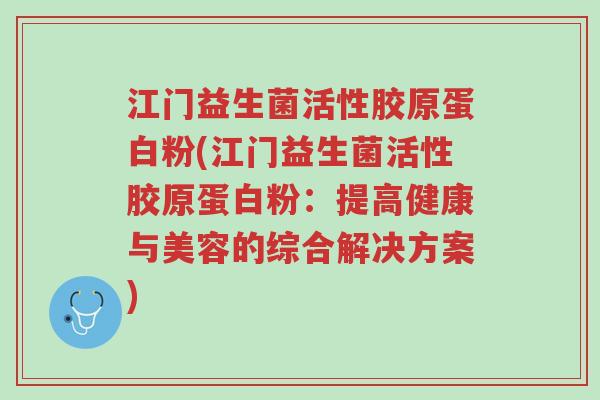 江门益生菌活性胶原蛋白粉(江门益生菌活性胶原蛋白粉:提高健康与美容的综合解决方案)-第1张图片-超越 江门益生菌活性胶原蛋白粉(江门益生菌活性胶原蛋白粉:提高健康与美容的综合解决方案)-第1张图片-超越
