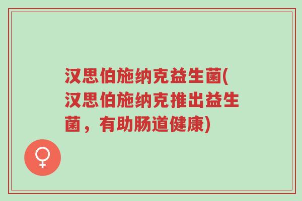 汉思伯施纳克益生菌(汉思伯施纳克推出益生菌,有助肠道健康)-第1张图片-超越 汉思伯施纳克益生菌(汉思伯施纳克推出益生菌,有助肠道健康)-第1张图片-超越