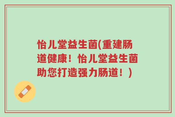 怡儿堂益生菌(重建肠道健康!怡儿堂益生菌助您打造强力肠道!)-第1张图片-超越 怡儿堂益生菌(重建肠道健康!怡儿堂益生菌助您打造强力肠道!)-第1张图片-超越