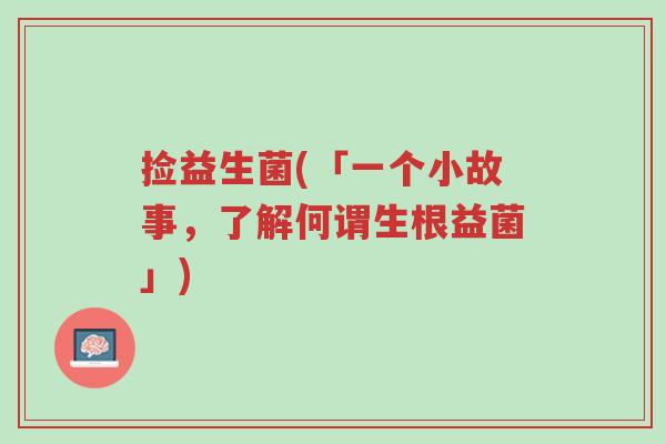 捡益生菌(「一个小故事,了解何谓生根益菌」)-第1张图片-超越 捡益生菌(「一个小故事,了解何谓生根益菌」)-第1张图片-超越