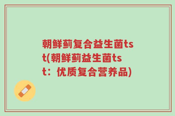 朝鲜蓟复合益生菌tst(朝鲜蓟益生菌tst:优质复合营养品)-第1张图片-超越 朝鲜蓟复合益生菌tst(朝鲜蓟益生菌tst:优质复合营养品)-第1张图片-超越