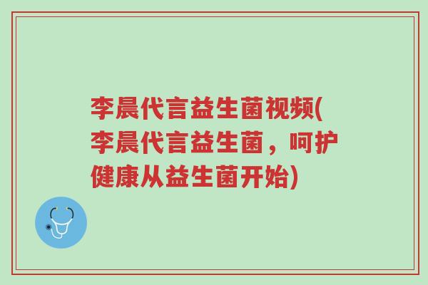 李晨代言益生菌视频(李晨代言益生菌，呵护健康从益生菌开始)-第1张图片-超越