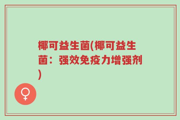 椰可益生菌(椰可益生菌:强效免疫力增强剂)-第1张图片-超越 椰可益生菌(椰可益生菌:强效免疫力增强剂)-第1张图片-超越