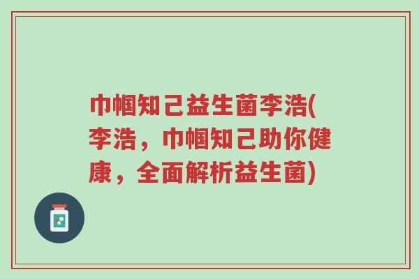 巾帼知己益生菌李浩(李浩,巾帼知己助你健康,全面解析益生菌)-第1张图片-超越 巾帼知己益生菌李浩(李浩,巾帼知己助你健康,全面解析益生菌)-第1张图片-超越