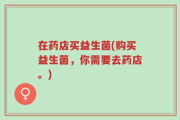 在药店买益生菌(购买益生菌，你需要去药店。)-第1张图片-超越