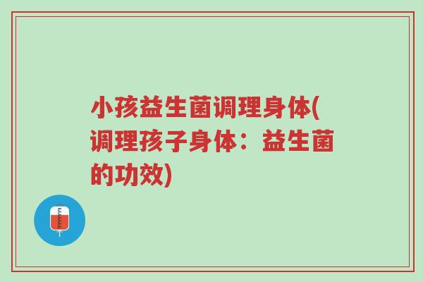 小孩益生菌调理身体(调理孩子身体:益生菌的功效)-第1张图片-超越 小孩益生菌调理身体(调理孩子身体:益生菌的功效)-第1张图片-超越