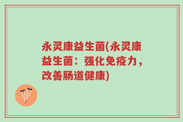 永灵康益生菌(永灵康益生菌:强化免疫力,改善肠道健康)-第1张图片-超越 永灵康益生菌(永灵康益生菌:强化免疫力,改善肠道健康)-第1张图片-超越