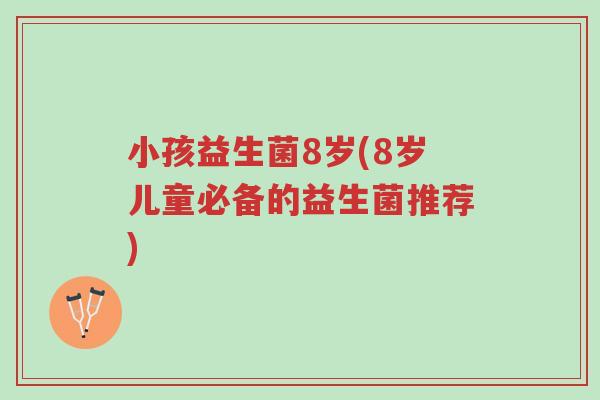 小孩益生菌8岁(8岁儿童必备的益生菌推荐)-第1张图片-超越