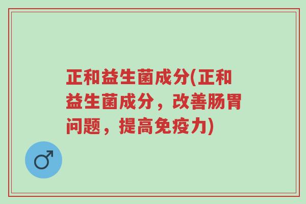 正和益生菌成分(正和益生菌成分，改善肠胃问题，提高免疫力)-第1张图片-超越