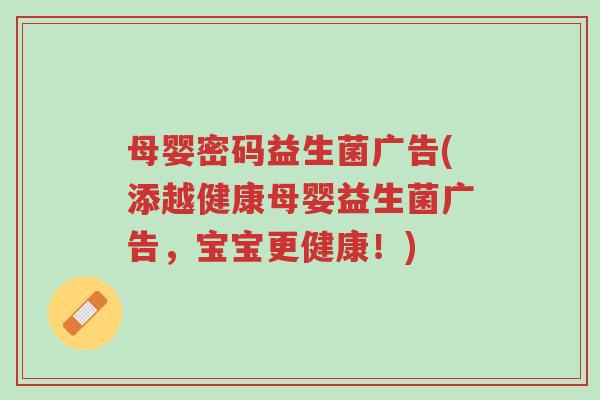 母婴密码益生菌广告(添越健康母婴益生菌广告,宝宝更健康!)-第1张图片-超越 母婴密码益生菌广告(添越健康母婴益生菌广告,宝宝更健康!)-第1张图片-超越